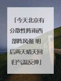 今天北京有分散性阵雨西部阵风强 明后两天晴天回归气温反弹
