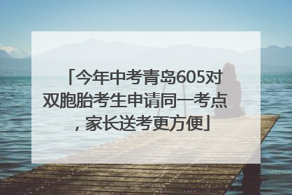 今年中考青岛605对双胞胎考生申请同一考点，家长送考更方便