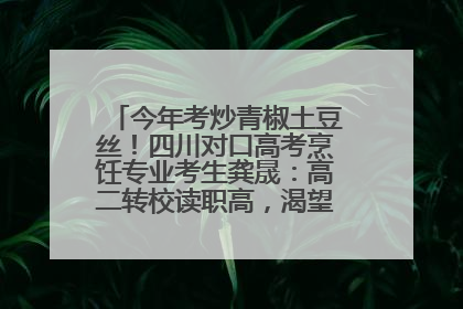 今年考炒青椒土豆丝！四川对口高考烹饪专业考生龚晟：高二转校读职高，渴望成国家一级厨师