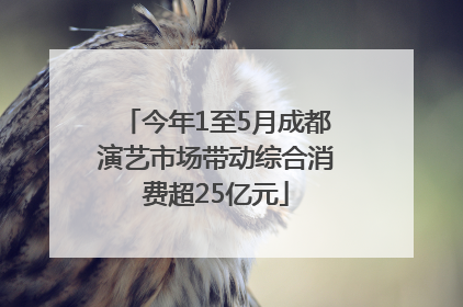 今年1至5月成都演艺市场带动综合消费超25亿元