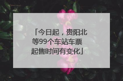 今日起，贵阳北等99个车站车票起售时间有变化