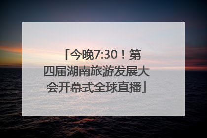 今晚7:30！第四届湖南旅游发展大会开幕式全球直播
