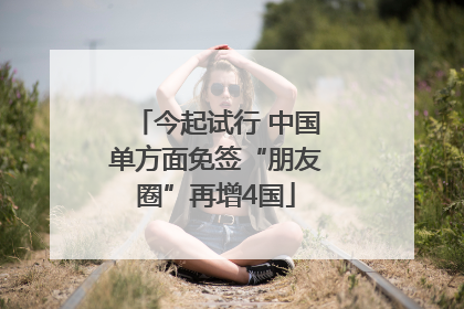 今起试行 中国单方面免签“朋友圈”再增4国