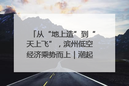 从“地上造”到“天上飞”，滨州低空经济乘势而上｜潮起渤海・网聚黄蓝