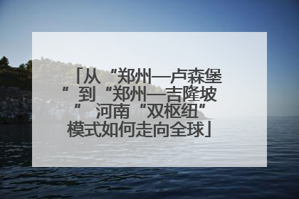 从“郑州—卢森堡”到“郑州—吉隆坡” 河南“双枢纽”模式如何走向全球