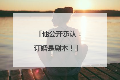 他公开承认：订婚是剧本！
