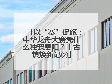 以“赛”促旅：中华龙舟大赛凭什么独宠恩阳？丨古镇焕新记②
