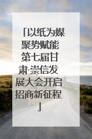 以纸为媒 聚势赋能 第七届甘肃·崇信发展大会开启招商新征程