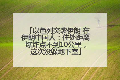 以色列突袭伊朗 在伊朗中国人：住处距离爆炸点不到10公里，这次没躲地下室