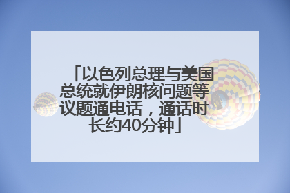 以色列总理与美国总统就伊朗核问题等议题通电话，通话时长约40分钟