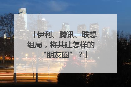 伊利、腾讯、联想组局，将共建怎样的“朋友圈”？