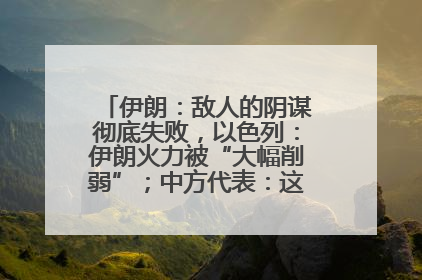 伊朗：敌人的阴谋彻底失败，以色列：伊朗火力被“大幅削弱”；中方代表：这次不能再有欺骗