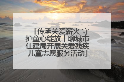 传承关爱薪火 守护童心绽放丨聊城市住建局开展关爱残疾儿童志愿服务活动