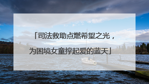 司法救助点燃希望之光，为困境女童撑起爱的蓝天