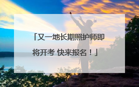 又一地长期照护师即将开考 快来报名！
