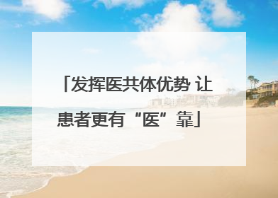 发挥医共体优势 让患者更有“医”靠