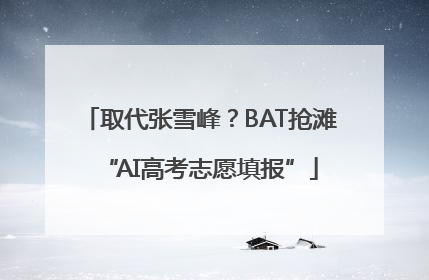 取代张雪峰？BAT抢滩“AI高考志愿填报”