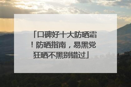 口碑好十大防晒霜！防晒指南，易黑党狂晒不黑别错过