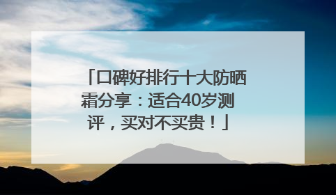 口碑好排行十大防晒霜分享：适合40岁测评，买对不买贵！