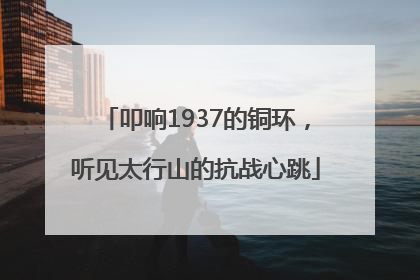 叩响1937的铜环，听见太行山的抗战心跳