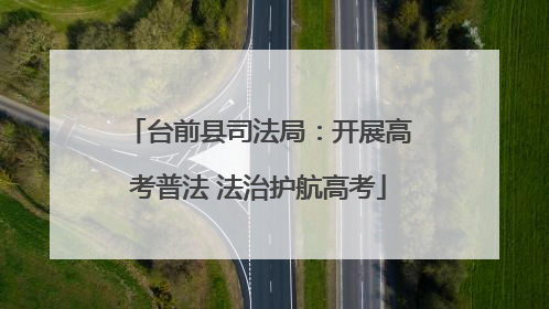 台前县司法局：开展高考普法 法治护航高考