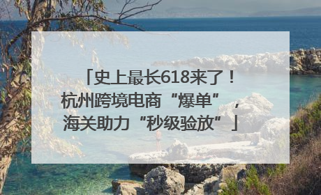 史上最长618来了！杭州跨境电商“爆单”，海关助力“秒级验放”