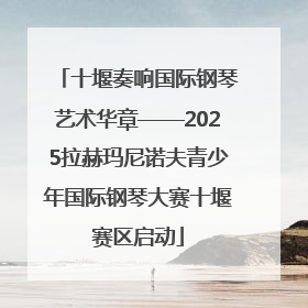 十堰奏响国际钢琴艺术华章——2025拉赫玛尼诺夫青少年国际钢琴大赛十堰赛区启动