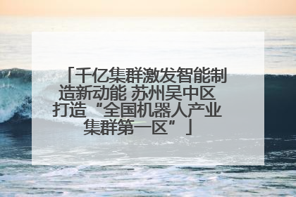 千亿集群激发智能制造新动能 苏州吴中区打造“全国机器人产业集群第一区”