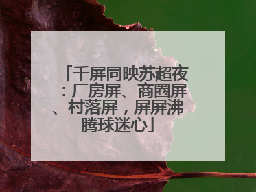 千屏同映苏超夜：厂房屏、商圈屏、村落屏，屏屏沸腾球迷心