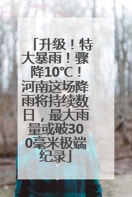 升级！特大暴雨！骤降10℃！河南这场降雨将持续数日，最大雨量或破300毫米极端纪录