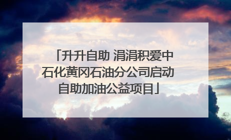 升升自助 涓涓积爱中石化黄冈石油分公司启动自助加油公益项目