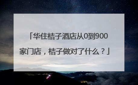 华住桔子酒店从0到900家门店，桔子做对了什么？