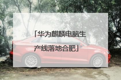 华为麒麟电脑生产线落地合肥