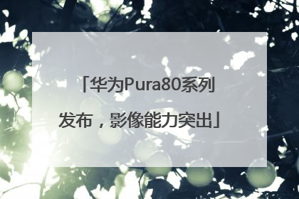 华为Pura80系列发布，影像能力突出