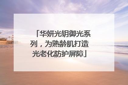 华妍光钥御光系列，为熟龄肌打造光老化防护屏障
