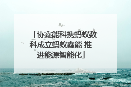 协鑫能科携蚂蚁数科成立蚂蚁鑫能 推进能源智能化
