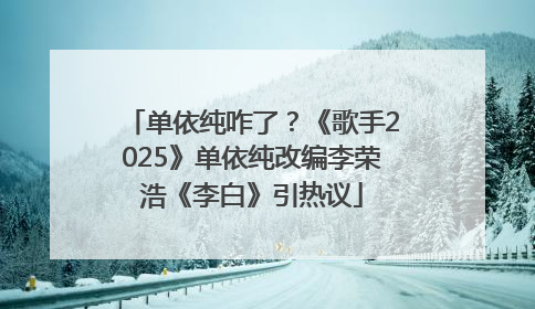 单依纯咋了？《歌手2025》单依纯改编李荣浩《李白》引热议