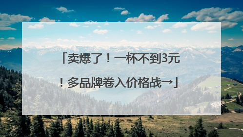 卖爆了！一杯不到3元！多品牌卷入价格战→