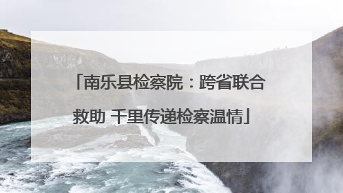 南乐县检察院：跨省联合救助 千里传递检察温情