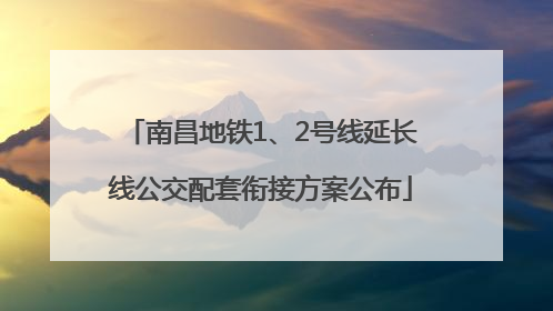 南昌地铁1、2号线延长线公交配套衔接方案公布
