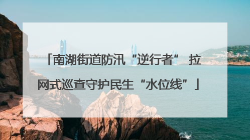 南湖街道防汛“逆行者” 拉网式巡查守护民生“水位线”