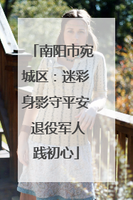 南阳市宛城区：迷彩身影守平安 退役军人践初心