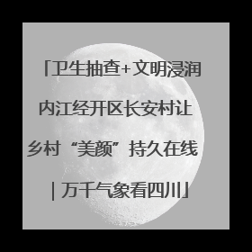 卫生抽查+文明浸润 内江经开区长安村让乡村“美颜”持久在线｜万千气象看四川