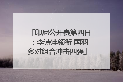印尼公开赛第四日：李诗沣领衔 国羽多对组合冲击四强