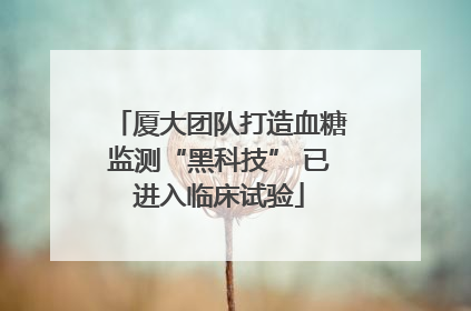 厦大团队打造血糖监测“黑科技” 已进入临床试验