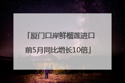 厦门口岸鲜榴莲进口 前5月同比增长10倍