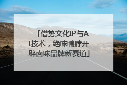 借势文化IP与AI技术，绝味鸭脖开辟卤味品牌新赛道