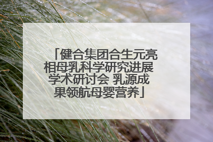 健合集团合生元亮相母乳科学研究进展学术研讨会 乳源成果领航母婴营养