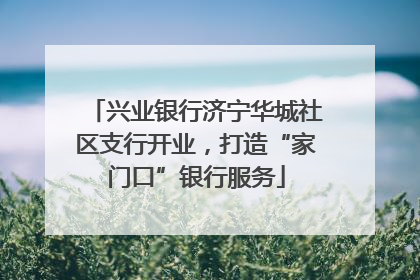 兴业银行济宁华城社区支行开业，打造“家门口”银行服务