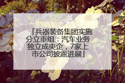 兵器装备集团实施分立重组：汽车业务独立成央企，7家上市公司披露进展